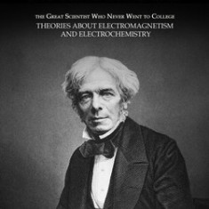 Michael Faraday: The Great Scientist Who Never Went to College (Theories about Electromagnetism and Electrochemistry)