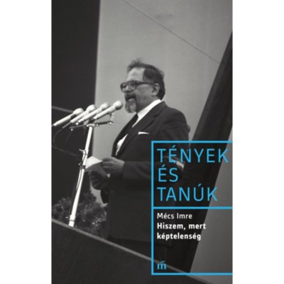 Hiszem, mert k&amp;eacute;ptelens&amp;eacute;g - T&amp;eacute;nyek &amp;eacute;s tan&amp;uacute;k - M&amp;eacute;cs Imre foto