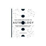 The Complete Guide to Astrology: Understanding Yourself, Your Signs, and Your Birth Chart