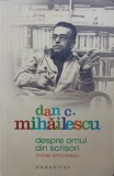 Despre Omul din Scrisori. Mihai Eminescu - Dan C. Mihailescu (Humanitas, 2009) Biografii, Memorii