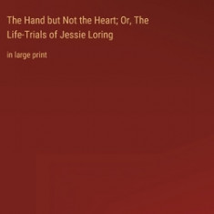 The Hand but Not the Heart; Or, The Life-Trials of Jessie Loring: in large print