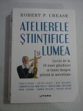 ATELIERELE STIINTIFICE SI LUMEA Lectii de la 10 mari ganditori ai lumii despre stiinta si autoritate - Robert P. CREASE