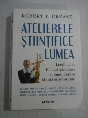 ATELIERELE STIINTIFICE SI LUMEA Lectii de la 10 mari ganditori ai lumii despre stiinta si autoritate - Robert P. CREASE foto