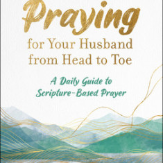 Praying for Your Husband from Head to Toe: A Daily Guide to Scripture-Based Prayer