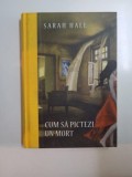 CUM SA PICTEZI UN MORT de SARAH HALL , 2011