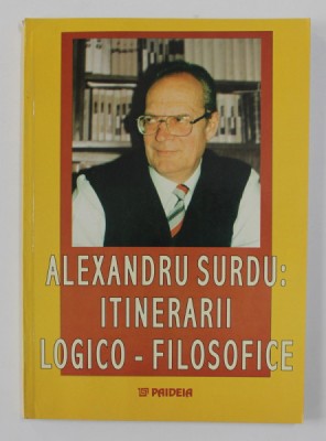 ALEXANDRU SURDU - ITINERARII LOGICO - FILOSOFICE , volum ingrijit de MARIUS DOBRE si DRAGOS POPESCU , 2003 foto