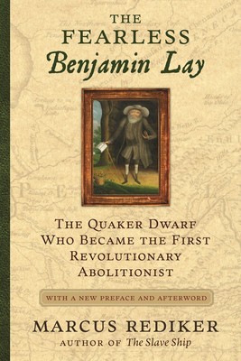 The Fearless Benjamin Lay: The Quaker Dwarf Who Became the First Revolutionary Abolitionist with a New Preface
