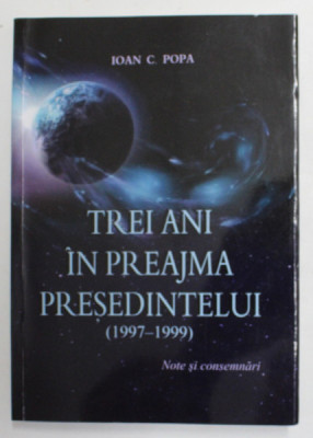TREI ANI IN PREAJMA PRESEDINTELUI 1997 - 1999 de IOAN C. POPA , 2014 , DEDICATIE * foto
