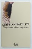 SINGURATATEA PASARII MIGRATOARE de CRISTIAN BADILITA , 2007 , DEDICATIE *