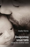 Dragostea unui tată care nu a avut tată - Paperback - Andy Hertz - Berg