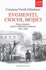 Evgheniti, ciocoi, mojici. Despre obrazele primei modernitati romanesti. 1750-1860/Constanta Vintila-Ghitulescu
