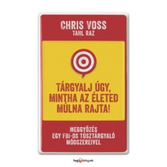 T&aacute;rgyalj &uacute;gy, mintha az &eacute;leted m&uacute;lna rajta! - Meggyőz&eacute;s egy FBI-os t&uacute;szt&aacute;rgyal&oacute; m&oacute;dszereivel - Chris Voss