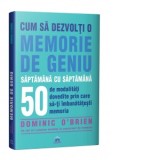 Cum sa dezvolti o memorie de geniu saptamana cu saptamana. 50 de modalitati dovedite prin care sa va imbunatatiti memoria - Dominic O Brien