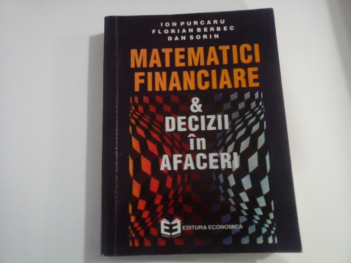 MATEMATICI FINANCIARE &amp; DECIZII IN AFACERI (Editura Economica) - ION PURCARU, FLORIAN BERBEC, DAN SORIN