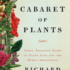 The Cabaret of Plants: Forty Thousand Years of Plant Life and the Human Imagination