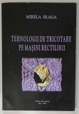 TEHNOLOGII DE TRICOTARE PE MASINI RECTILINII de MIRELA BLAGA , 2002, DEDICATIE *