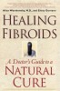 Healing Fibroids: A Doctor&#039;s Guide to a Natural Cure
