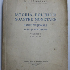 ISTORIA POLITICEI NOASTRE MONETARE SI A BANCII NATIONALE - ACTE SI DOCUMENTE - VOLUMUL I - PARTEA II de C. I. BAICOIANU , 1932