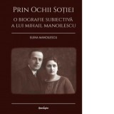 Prin ochii sotiei. O biografie subiectiva a lui Mihail Manoilescu - Elena Manoilescu