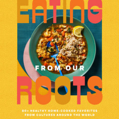 Eating from Our Roots: 80+ Healthy Home-Cooked Favorites from Cultures Around the World
