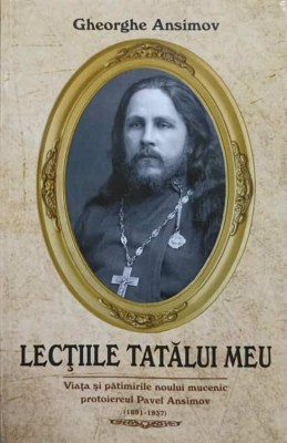 LECTIILE TATALUI MEU. VIATA SI PATIMIRILE NOULUI MUCENIC PROTOIEREUL PAVEL ANSIMOV (1891-1937)-GHEORGHE ANS-227820 foto