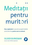 Meditatii pentru muritori. Patru saptamani in care sa-ti accepti limitarile si sa-ti faci timp pentru ceea ce conteaza/Oliver Burkeman