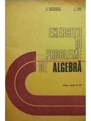 C. Nastasescu - Exercitii si probleme de algebra pentru clasele IX - XII (Editia: 1983) foto