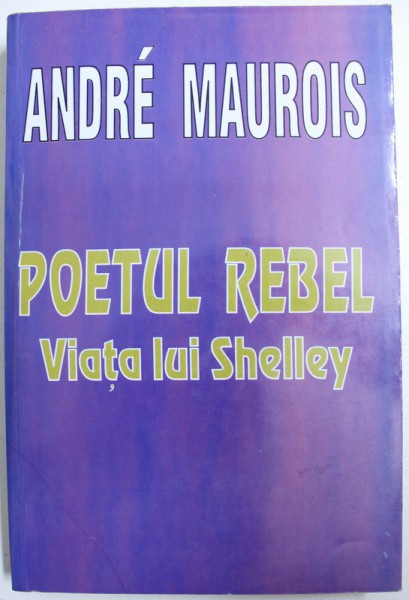 POETUL REBEL - VIATA LUI SHELLEY de ANDRE MAUROIS