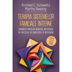 Terapia sistemelor familiale interne - Dinamica partilor noastre interioare in procesul de vindecare si integrare - Richard C. Schwartz, Martha Sweezy
