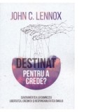 Destinat pentru a crede? Suveranitatea lui Dumnezeu, libertatea, credinta si responsabilitatea omului - John Lennox