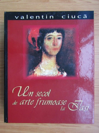Un secol de arte frumoase la Iasi - Valentin Ciuca