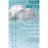 Cum sa-ti pierzi mintile si sa devii intelept. Dincolo de ratiune, farsori, interdependenta si joc cosmic de-a v-ati ascunselea, Alan Watts, Curtea Veche Publishing