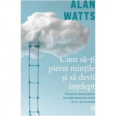 Cum sa-ti pierzi mintile si sa devii intelept. Dincolo de ratiune, farsori, interdependenta si joc cosmic de-a v-ati ascunselea, Alan Watts