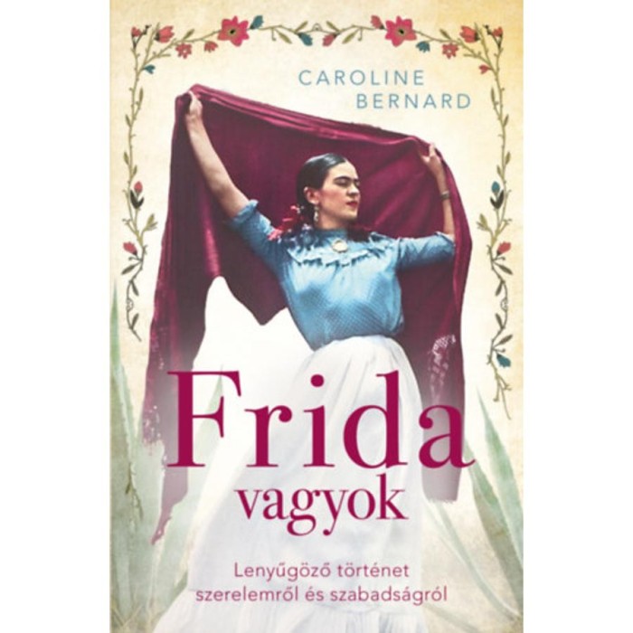 Frida vagyok - Lenyűg&ouml;ző t&ouml;rt&eacute;net szerelemről &eacute;s szabads&aacute;gr&oacute;l - Caroline Bernard