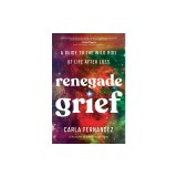 Renegade Grief: A Guide to the Wild Ride of Life After Loss