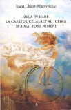ZIUA IN CARE LA CAPATUL CELALALT AL IUBIRII N-A MAI FOST NIMENI-IOANA CHICET-MACOVEICIUC-268030