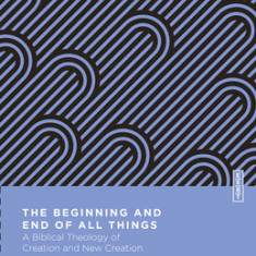 The Beginning and End of All Things: A Biblical Theology of Creation and New Creation