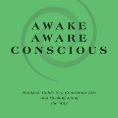 Awake-Aware-Conscious: Seekers' Guide to a Conscious Life and Healing Along the Way