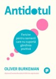 Antidotul. Fericire pentru oamenii care nu suporta gandirea pozitiva. Editia a II-a/Oliver Burkeman