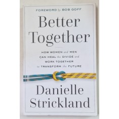 BETTER TOGETHER , HOW WOMEN AND MEN CAN HEAL THE DIVIDE AND WORK TOGETHER TO TRANSFORM THE FUTURE by DANIELLE STRICKLAND , 2020