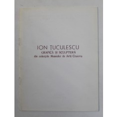 ION TUCULESCU - GRAFICA SI SCULPTURA DIN COLECTIILE MUZEULUI DE ARTA CRAIOVA , 1998
