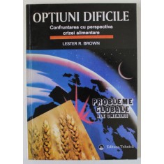 OPTIUNI DIFICILE , CONFRUNTAREA CU PERSPECTIVA CRIZEI ALIMENTARE de LESTER R. BROWN , SERIA &#039; PROBLEME GLOBALE ALE OMENIRII &#039; , 1997