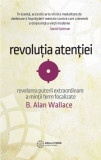 Revolutia atentiei. Revelarea puterii extraordinare a mintii ferm focalizate &ndash; B. Alan Wallace