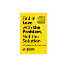 Fall in Love with the Problem, Not the Solution: A Handbook for Entrepreneurs