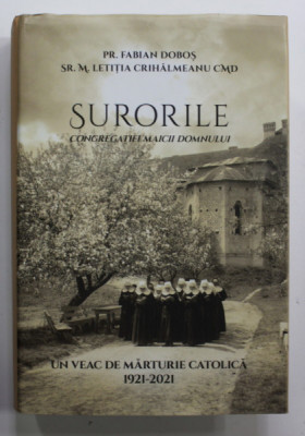 SURORILE CONGREGATIEI MAICII DOMNULUI de PR. FABIAN DOBOS si SR.M. LETITIA CRIHALMEANU CMD , UN VEAC DE MARTURIE CATOLICA 1921 - 2021 , APARUTA 2022 foto