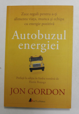 AUTOBUZUL ENERGIEI de JON GORDON , ZECE REGULUI PENTRU A- TI ALIMENATA VIATA , MUNCA SI ECHIPA CU ENERGIE POZITIVA , 2017 foto