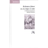 Az &eacute;sz k&eacute;pe &eacute;s tette - A t&ouml;rt&eacute;neti megismer&eacute;s idealista elm&eacute;letei - Kelemen J&aacute;nos