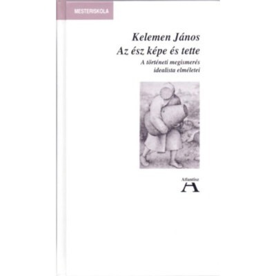 Az &amp;eacute;sz k&amp;eacute;pe &amp;eacute;s tette - A t&amp;ouml;rt&amp;eacute;neti megismer&amp;eacute;s idealista elm&amp;eacute;letei - Kelemen J&amp;aacute;nos foto