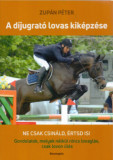 A d&iacute;jugrat&oacute; lovas kik&eacute;pz&eacute;se - Ne csak csin&aacute;ld, &eacute;rtsd is! Gondolatok, melyek n&eacute;lk&uuml;l nincs lovagl&aacute;s, csak lovon &uuml;l&eacute;s - Zup&aacute;n P&eacute;ter