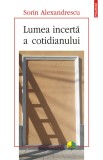 Lumea incertă a cotidianului - Sorin Alexandrescu - Editura Polirom